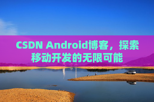 CSDN Android博客，探索移动开发的无限可能